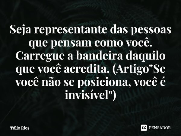 ⁠Seja representante das pessoas que pensam como você. Carregue a bandeira daquilo que você acredita. (Artigo "Se você não se posiciona, você é invisível&qu... Frase de Túlio Rios.