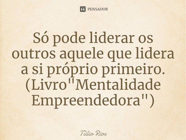 ⁠Só pode liderar os outros aquele que lidera a si próprio primeiro. (Livro "Mentalidade Empreendedora")... Frase de Túlio Rios.