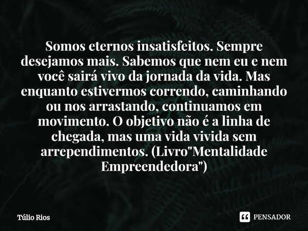 ⁠Somos eternos insatisfeitos. Sempre desejamos mais. Sabemos que nem eu e nem você sairá vivo da jornada da vida. Mas enquanto estivermos correndo, caminhando o... Frase de Túlio Rios.