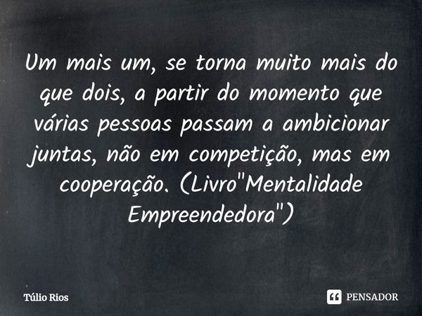 ⁠Um mais um, se torna muito mais do que dois, a partir do momento que várias pessoas passam a ambicionar juntas, não em competição, mas em cooperação. (Livro &q... Frase de Túlio Rios.