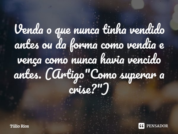⁠Venda o que nunca tinha vendido antes ou da forma como vendia e vença como nunca havia vencido antes. (Artigo "Como superar a crise?")... Frase de Túlio Rios.