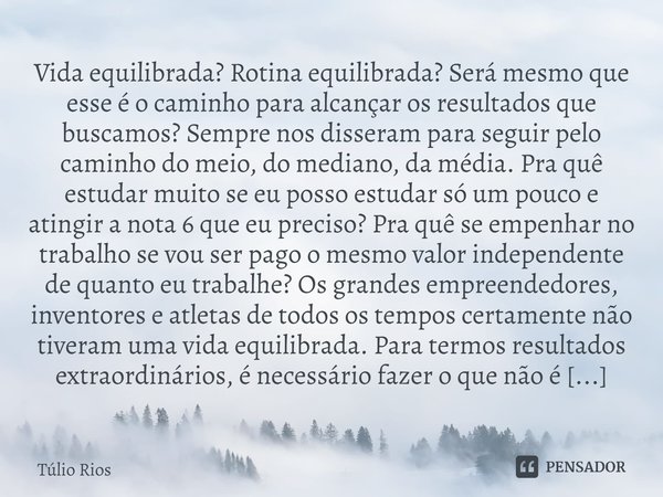 ⁠Vida equilibrada? Rotina equilibrada? Será mesmo que esse é o caminho para alcançar os resultados que buscamos? Sempre nos disseram para seguir pelo caminho do... Frase de Túlio Rios.