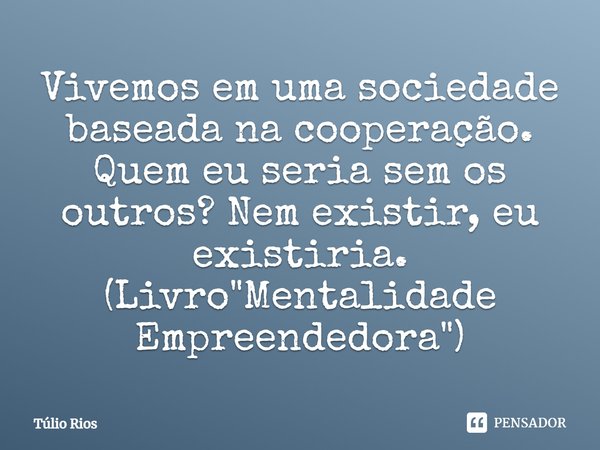 ⁠Vivemos em uma sociedade baseada na cooperação. Quem eu seria sem os outros? Nem existir, eu existiria. (Livro "Mentalidade Empreendedora")... Frase de Túlio Rios.