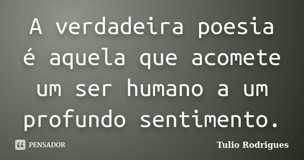 A verdadeira poesia é aquela que acomete um ser humano a um profundo sentimento.... Frase de Tulio Rodrigues.