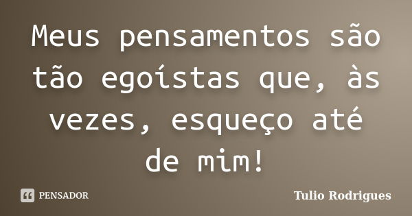 Meus pensamentos são tão egoístas que, às vezes, esqueço até de mim!... Frase de Tulio Rodrigues.