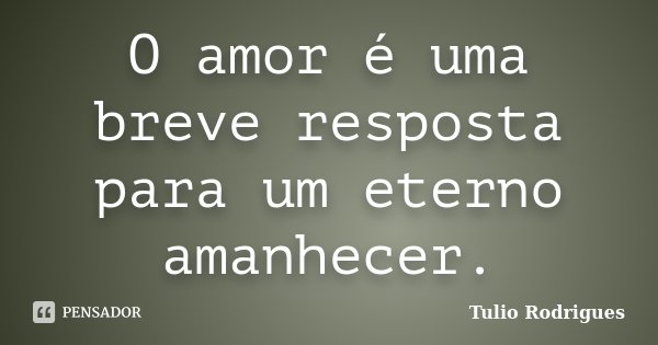 O amor é uma breve resposta para um eterno amanhecer.... Frase de Tulio Rodrigues.