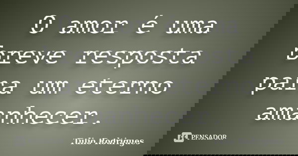 O amor é uma breve resposta para um eterno amanhecer.... Frase de Tulio Rodrigues.