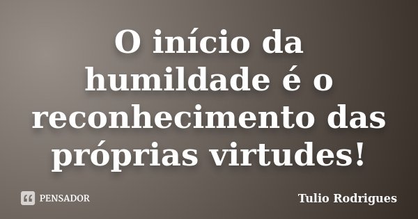 O início da humildade é o reconhecimento das próprias virtudes!... Frase de Tulio Rodrigues.