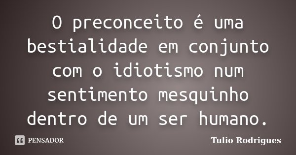 O preconceito é uma bestialidade em conjunto com o idiotismo num sentimento mesquinho dentro de um ser humano.... Frase de Tulio Rodrigues.