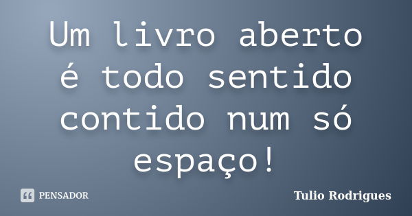 Um livro aberto é todo sentido contido num só espaço!... Frase de Tulio Rodrigues.