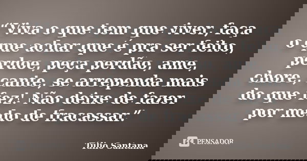 “Viva o que tem que viver, faça o que achar que é pra ser feito, perdoe, peça perdão, ame, chore, cante, se arrependa mais do que fez! Não deixe de fazer por me... Frase de Túlio Santana.