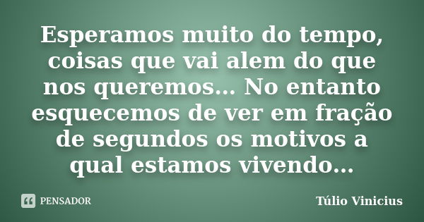 Esperamos muito do tempo, coisas que vai alem do que nos queremos… No entanto esquecemos de ver em fração de segundos os motivos a qual estamos vivendo…... Frase de Túlio Vinicius.