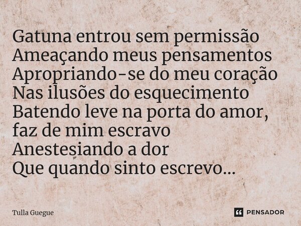 ⁠Gatuna entrou sem permissão Ameaçando meus pensamentos Apropriando-se do meu coração Nas ilusões do esquecimento Batendo leve na porta do amor, faz de mim escr... Frase de tulla guegue.