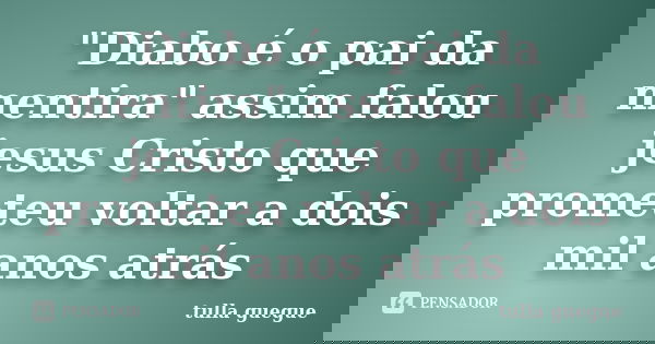 "Diabo é o pai da mentira" assim falou jesus Cristo que prometeu voltar a dois mil anos atrás... Frase de tulla guegue.