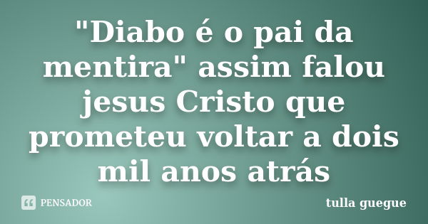 "Diabo é o pai da mentira" assim falou jesus Cristo que prometeu voltar a dois mil anos atrás... Frase de tulla guegue.