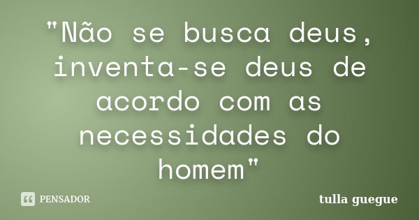 "Não se busca deus, inventa-se deus de acordo com as necessidades do homem"... Frase de tulla guegue.