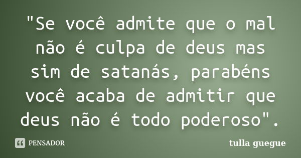 "Se você admite que o mal não é culpa de deus mas sim de satanás, parabéns você acaba de admitir que deus não é todo poderoso".... Frase de tulla guegue.