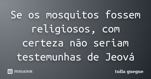 Se os mosquitos fossem religiosos, com certeza não seriam testemunhas de Jeová... Frase de tulla guegue.