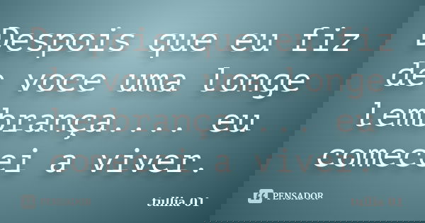 Despois que eu fiz de voce uma longe lembrança.... eu comecei a viver.... Frase de Tullia 01.