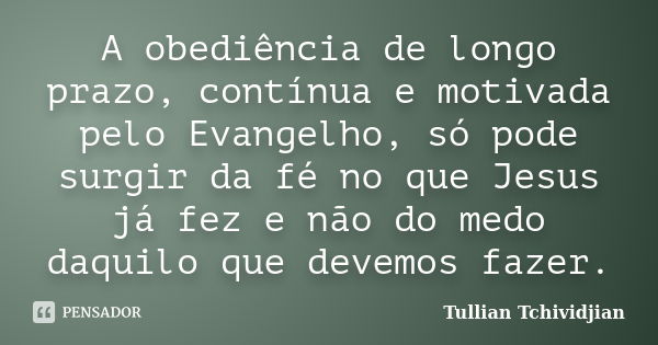 A obediência de longo prazo, contínua e motivada pelo Evangelho, só pode surgir da fé no que Jesus já fez e não do medo daquilo que devemos fazer.... Frase de Tullian Tchividjian.