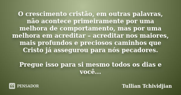 O crescimento cristão, em outras palavras, não acontece primeiramente por uma melhora de comportamento, mas por uma melhora em acreditar – acreditar nos maiores... Frase de Tullian Tchividjian.