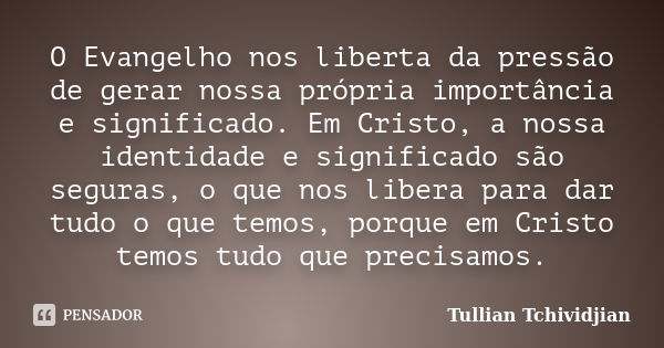 O Evangelho nos liberta da pressão de gerar nossa própria importância e significado. Em Cristo, a nossa identidade e significado são seguras, o que nos libera p... Frase de Tullian Tchividjian.