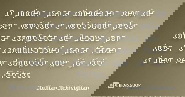 O poder para obedecer vem de ser movido e motivado pela obra completa de Jesus por nós. O combustível para fazer o bem vem daquilo que já foi feito.... Frase de Tullian Tchividjian.