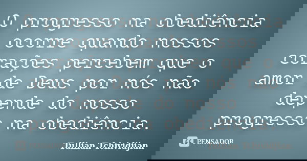 O progresso na obediência ocorre quando nossos corações percebem que o amor de Deus por nós não depende do nosso progresso na obediência.... Frase de Tullian Tchividjian.