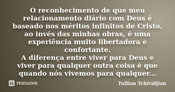 O reconhecimento de que meu relacionamento diário com Deus é baseado nos méritos infinitos de Cristo, ao invés das minhas obras, é uma experiência muito liberta... Frase de Tullian Tchividjian.