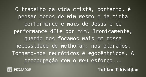 O trabalho da vida cristã, portanto, é pensar menos de mim mesmo e da minha performance e mais de Jesus e da performance dEle por mim. Ironicamente, quando nos ... Frase de Tullian Tchividjian.