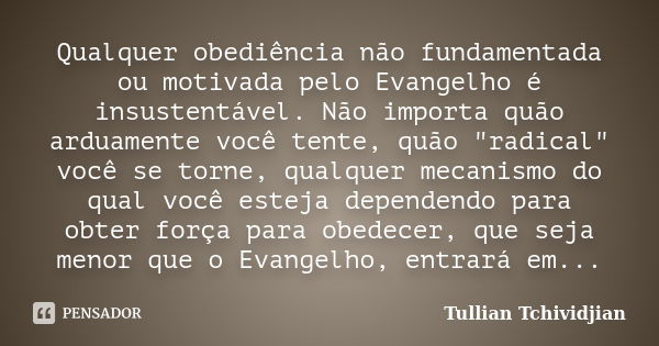 Qualquer obediência não fundamentada ou motivada pelo Evangelho é insustentável. Não importa quão arduamente você tente, quão "radical" você se torne,... Frase de Tullian Tchividjian.