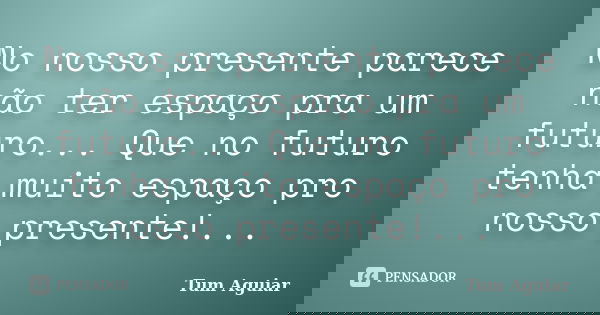 No nosso presente parece não ter espaço pra um futuro... Que no futuro tenha muito espaço pro nosso presente!...... Frase de Tum Aguiar.