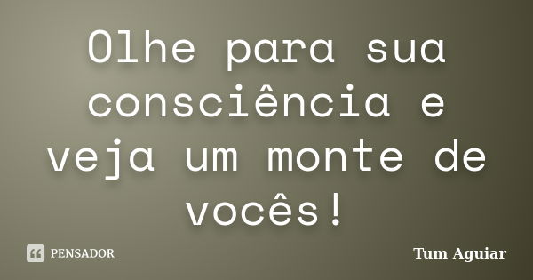 Olhe para sua consciência e veja um monte de vocês!... Frase de Tum Aguiar.