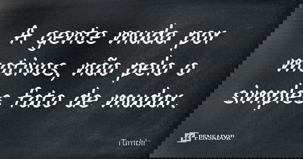 A gente muda por motivos, não pelo o simples fato de mudar.... Frase de tumblr.