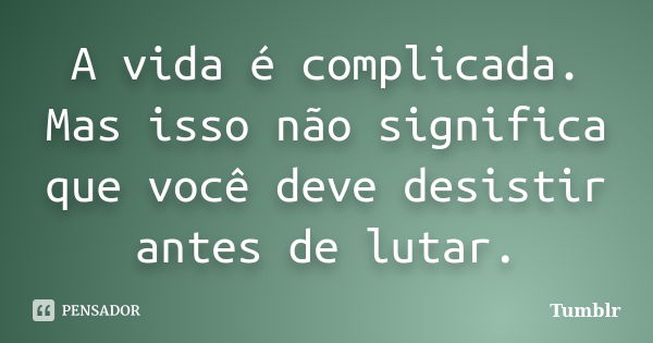 A vida é complicada. Mas isso não significa que você deve desistir antes de lutar.... Frase de tumblr.