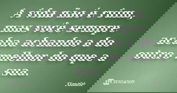 A vida não é ruim, mas você sempre acaba achando a do outro melhor do que a sua.... Frase de tumblr.