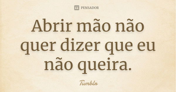 Abrir mão não quer dizer que eu não queira.... Frase de tumblr.