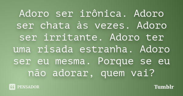 Adoro ser irônica. Adoro ser chata às vezes. Adoro ser irritante. Adoro ter uma risada estranha. Adoro ser eu mesma. Porque se eu não adorar, quem vai?... Frase de tumblr.