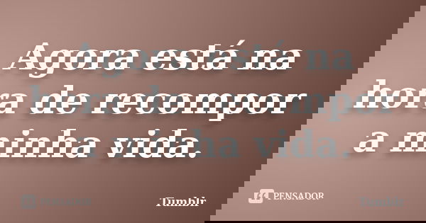Agora está na hora de recompor a minha vida.... Frase de tumblr.