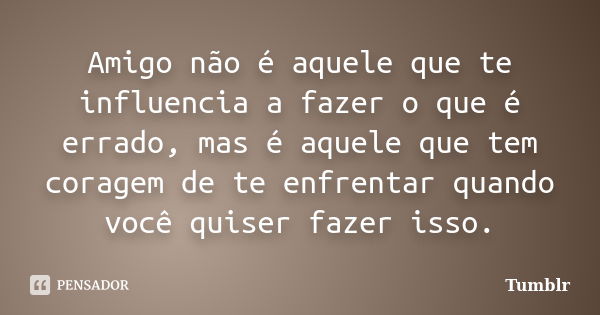 Amigo não é aquele que te influencia a fazer o que é errado, mas é aquele que tem coragem de te enfrentar quando você quiser fazer isso.... Frase de tumblr.