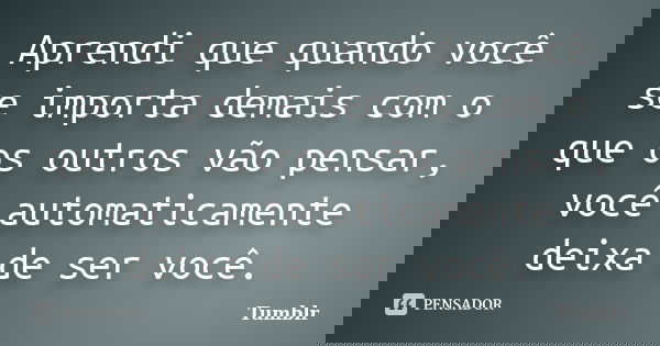 Aprendi que quando você se importa demais com o que os outros vão pensar, você automaticamente deixa de ser você.... Frase de tumblr.