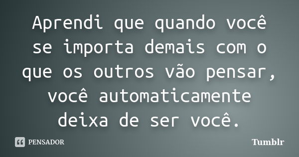 Aprendi que quando você se importa demais com o que os outros vão pensar, você automaticamente deixa de ser você.... Frase de tumblr.