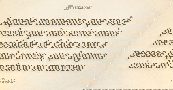 Aquele momento que você percebe que não sente mais necessidade de falar com a pessoa igual antes, que alguma coisa ali acabou ou morreu... Frase de Tumblr.