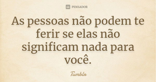 As pessoas não podem te ferir se elas não significam nada para você.... Frase de tumblr.