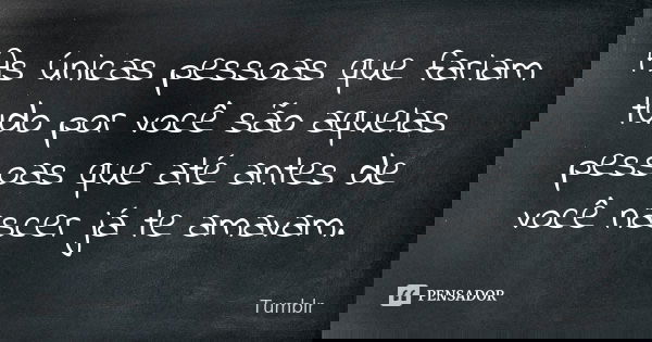 As únicas pessoas que fariam tudo por você são aquelas pessoas que até antes de você nascer já te amavam.... Frase de tumblr.
