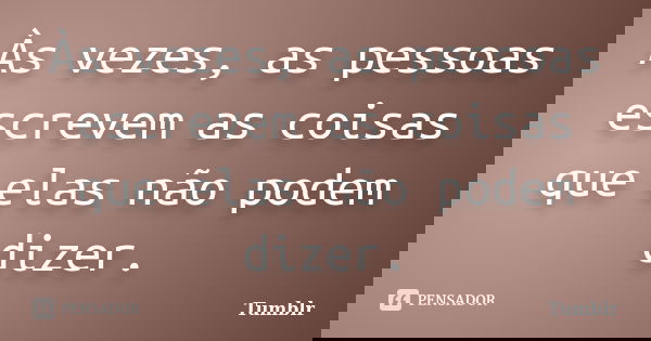 Às vezes, as pessoas escrevem as coisas que elas não podem dizer.... Frase de tumblr.