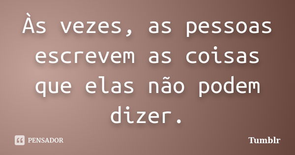 Às vezes, as pessoas escrevem as coisas que elas não podem dizer.... Frase de tumblr.