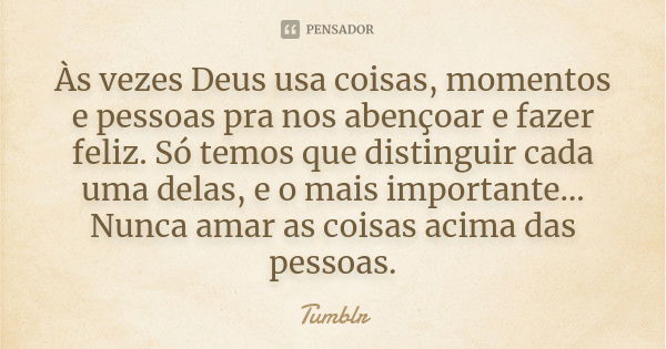 Às vezes Deus usa coisas, momentos e pessoas para nos abençoar e fazer feliz. Só temos que distinguir cada uma delas, e o mais importante… Nunca amar as coisas ... Frase de tumblr.