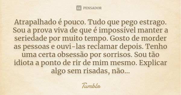 Atrapalhado é pouco. Tudo que pego estrago. Sou a prova viva de que é impossível manter a seriedade por muito tempo. Gosto de morder as pessoas e ouvi-las recla... Frase de Tumblr.