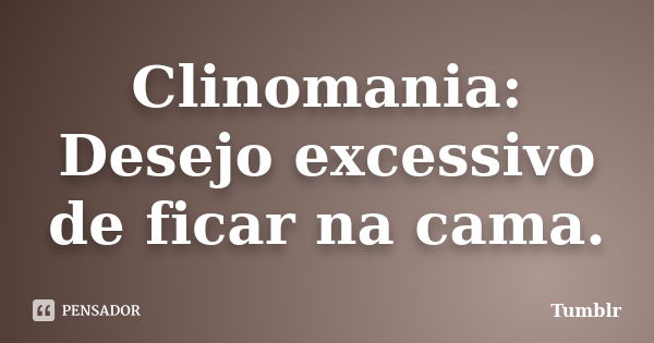 Clinomania: Desejo excessivo de ficar na cama.... Frase de tumblr.